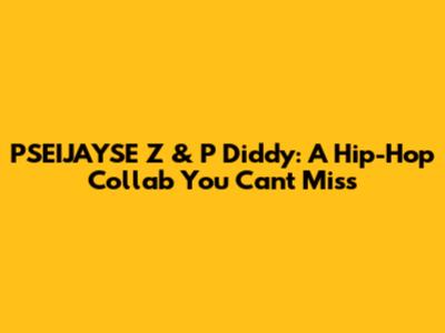 PSEIJAYSE Z & P Diddy: A Hip-Hop Collab You Can't Miss