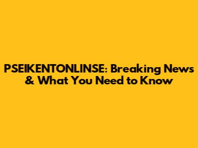 PSEIKENTONLINSE: Breaking News & What You Need to Know
