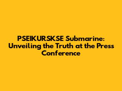 PSEIKURSKSE Submarine: Unveiling the Truth at the Press Conference