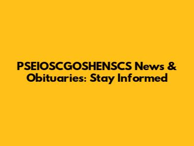 PSEIOSCGOSHENSCS News & Obituaries: Stay Informed