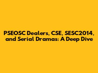 PSEOSC Dealers, CSE, SESC2014, and Serial Dramas: A Deep Dive