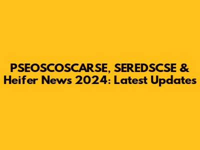 PSEOSCOSCARSE, SEREDSCSE & Heifer News 2024: Latest Updates