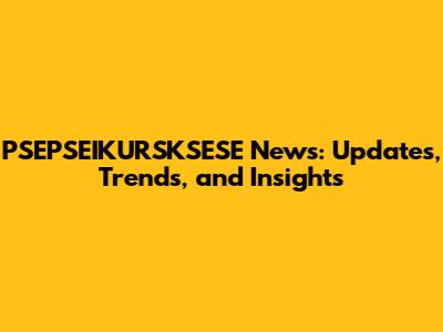 PSEPSEIKURSKSESE News: Updates, Trends, and Insights