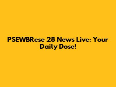 PSEWBRese 28 News Live: Your Daily Dose!