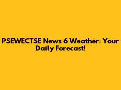 PSEWECTSE News 6 Weather: Your Daily Forecast!
