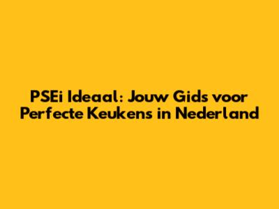 PSEi Ideaal: Jouw Gids voor Perfecte Keukens in Nederland