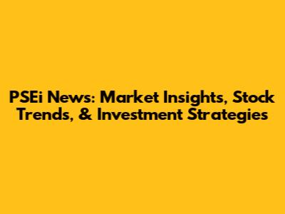 PSEi News: Market Insights, Stock Trends, & Investment Strategies