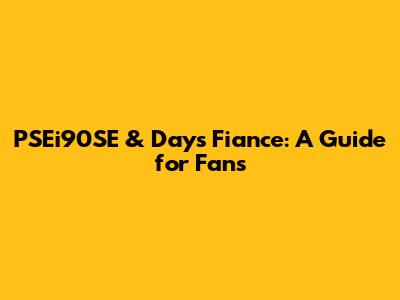 PSEi90SE & Days Fiance: A Guide for Fans