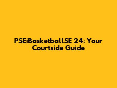PSEiBasketballSE 24: Your Courtside Guide