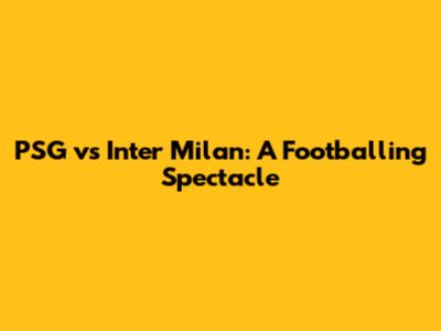 PSG vs Inter Milan: A Footballing Spectacle