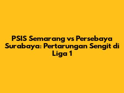 PSIS Semarang vs Persebaya Surabaya: Pertarungan Sengit di Liga 1