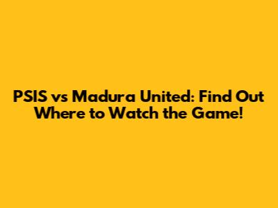 PSIS vs Madura United: Find Out Where to Watch the Game!