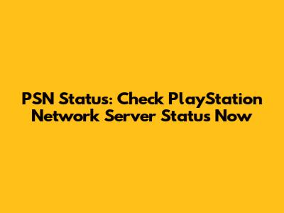 PSN Status: Check PlayStation Network Server Status Now