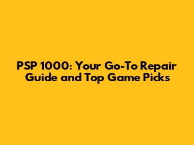 PSP 1000: Your Go-To Repair Guide and Top Game Picks