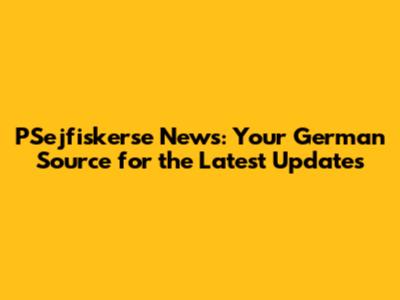 PSejfiskerse News: Your German Source for the Latest Updates
