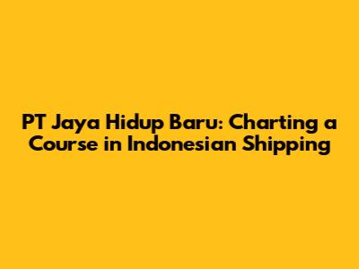 PT Jaya Hidup Baru: Charting a Course in Indonesian Shipping