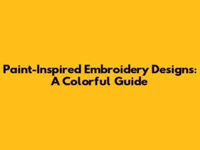 Paint-Inspired Embroidery Designs: A Colorful Guide