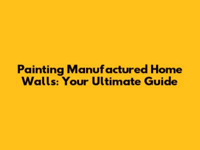 Painting Manufactured Home Walls: Your Ultimate Guide