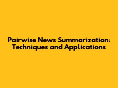 Pairwise News Summarization: Techniques and Applications