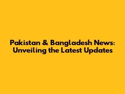 Pakistan & Bangladesh News: Unveiling the Latest Updates