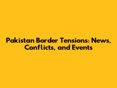 Pakistan Border Tensions: News, Conflicts, and Events