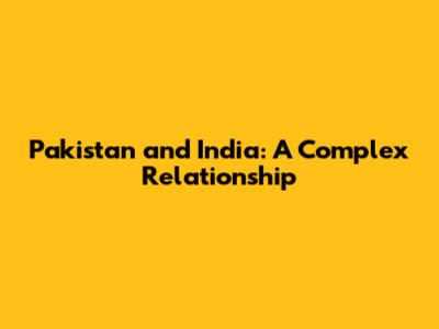 Pakistan and India: A Complex Relationship