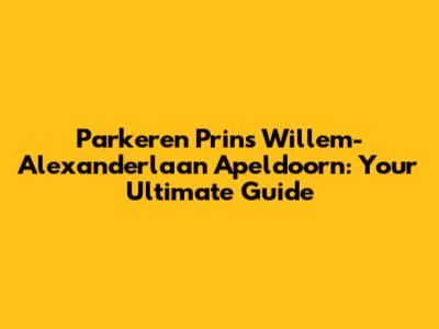 Parkeren Prins Willem-Alexanderlaan Apeldoorn: Your Ultimate Guide