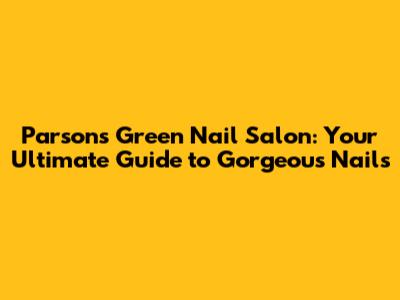 Parsons Green Nail Salon: Your Ultimate Guide to Gorgeous Nails