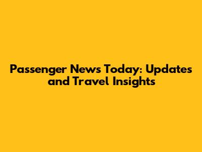 Passenger News Today: Updates and Travel Insights