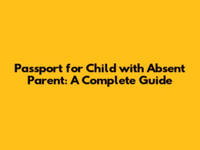 Passport for Child with Absent Parent: A Complete Guide