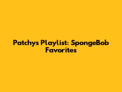 Patchy's Playlist: SpongeBob Favorites