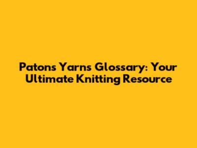 Patons Yarns Glossary: Your Ultimate Knitting Resource