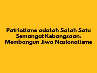 Patriotisme adalah Salah Satu Semangat Kebangsaan: Membangun Jiwa Nasionalisme