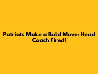 Patriots Make a Bold Move: Head Coach Fired!