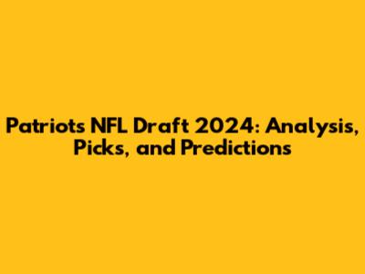 Patriots NFL Draft 2024: Analysis, Picks, and Predictions