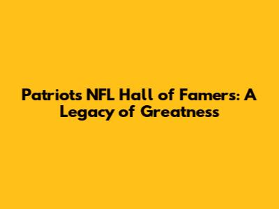 Patriots NFL Hall of Famers: A Legacy of Greatness