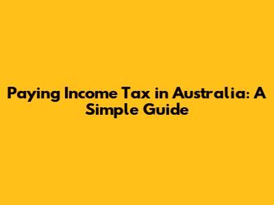 Paying Income Tax in Australia: A Simple Guide