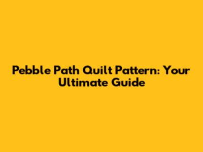 Pebble Path Quilt Pattern: Your Ultimate Guide