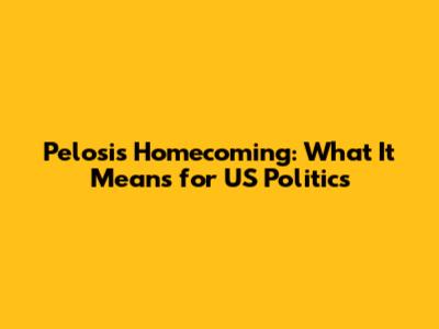 Pelosi's Homecoming: What It Means for US Politics