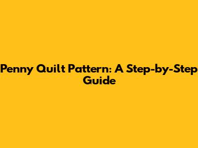 Penny Quilt Pattern: A Step-by-Step Guide