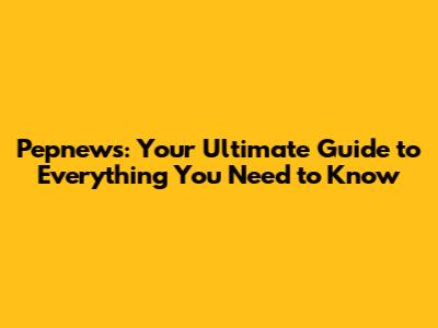 Pepnews: Your Ultimate Guide to Everything You Need to Know