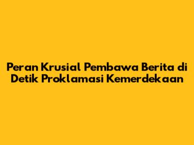 Peran Krusial Pembawa Berita di Detik Proklamasi Kemerdekaan