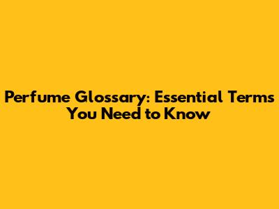 Perfume Glossary: Essential Terms You Need to Know