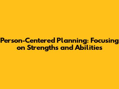 Person-Centered Planning: Focusing on Strengths and Abilities