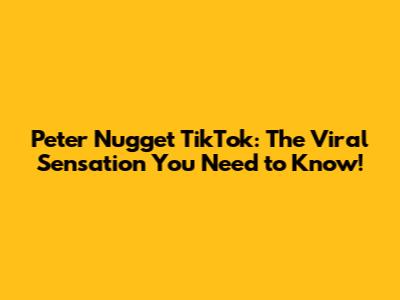 Peter Nugget TikTok: The Viral Sensation You Need to Know!