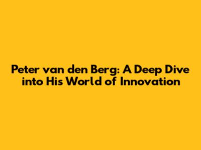 Peter van den Berg: A Deep Dive into His World of Innovation