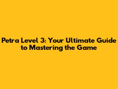 Petra Level 3: Your Ultimate Guide to Mastering the Game