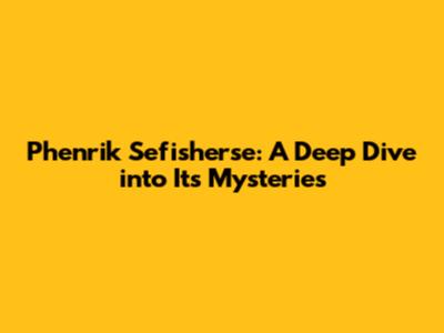 Phenrik Sefisherse: A Deep Dive into Its Mysteries