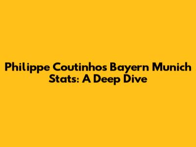 Philippe Coutinho's Bayern Munich Stats: A Deep Dive