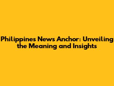 Philippines News Anchor: Unveiling the Meaning and Insights